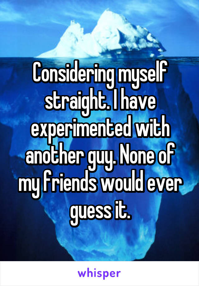 Considering myself straight. I have experimented with another guy. None of my friends would ever guess it.