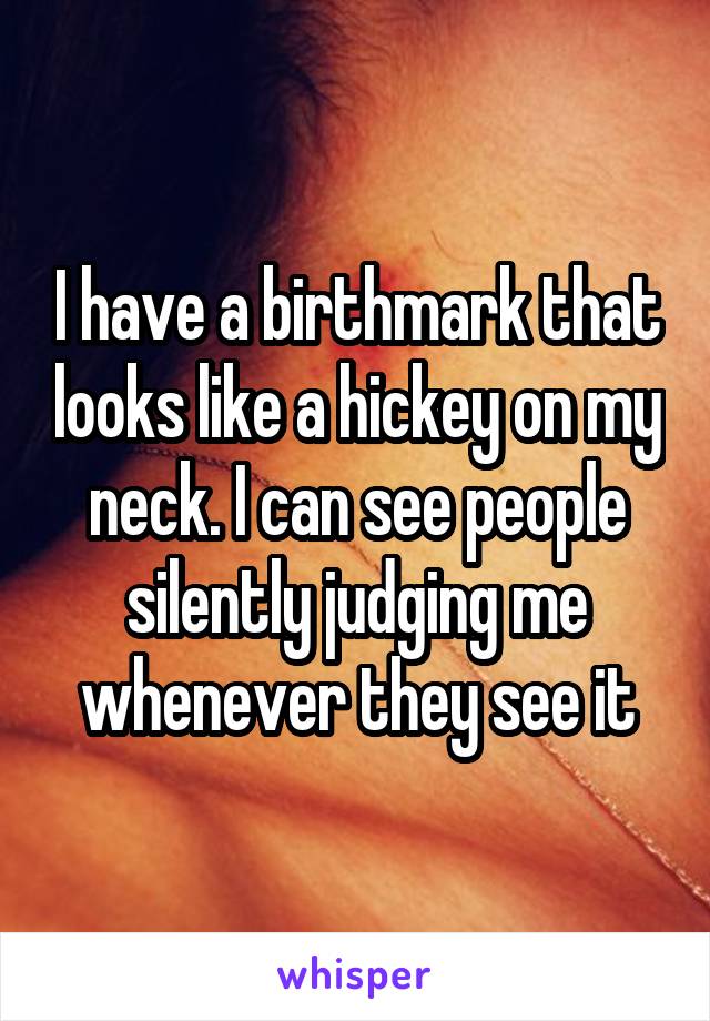 I have a birthmark that looks like a hickey on my neck. I can see people silently judging me whenever they see it