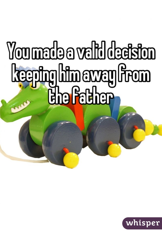 You made a valid decision keeping him away from the father
