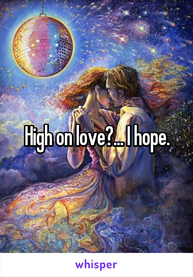 High on love?... I hope.