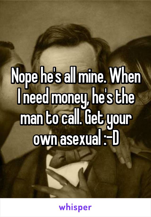 Nope he's all mine. When I need money, he's the man to call. Get your own asexual :-D