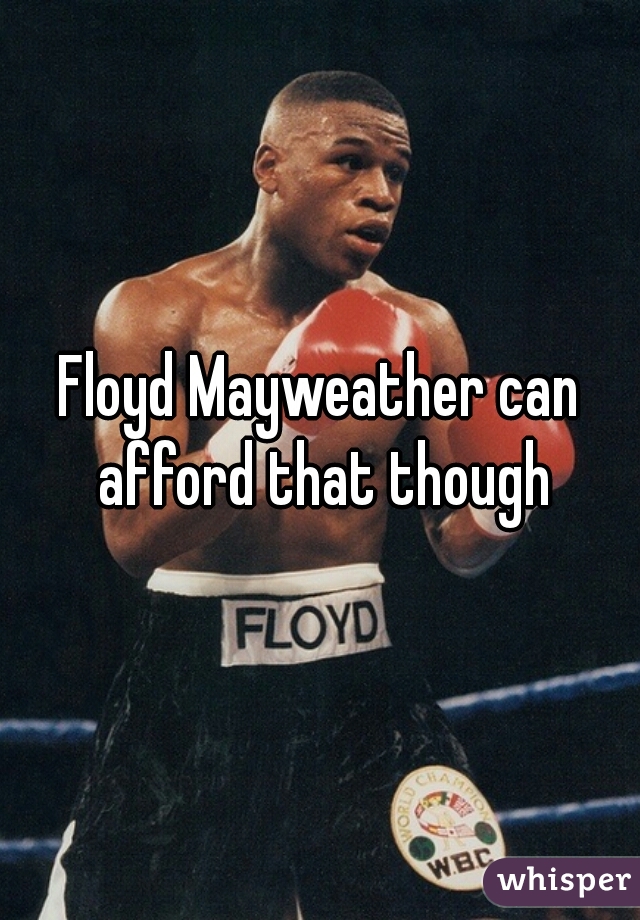 Floyd Mayweather can afford that though