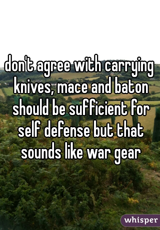 don't agree with carrying knives, mace and baton should be sufficient for self defense but that sounds like war gear