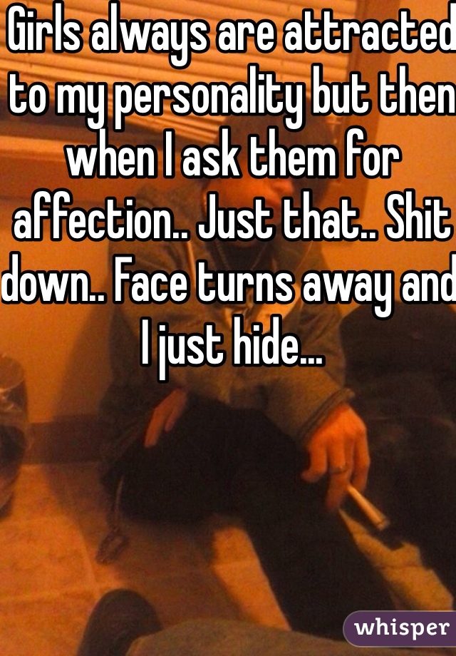 Girls always are attracted to my personality but then when I ask them for affection.. Just that.. Shit down.. Face turns away and I just hide... 