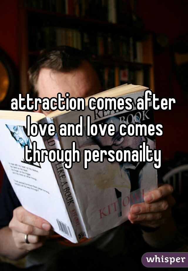 attraction comes after love and love comes through personailty 