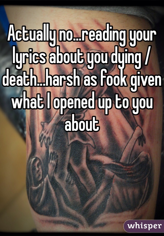 
Actually no...reading your lyrics about you dying / death...harsh as fook given what I opened up to you about