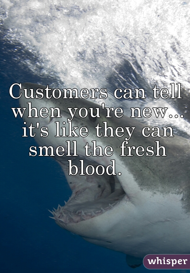 Customers can tell when you're new... it's like they can smell the fresh blood. 
