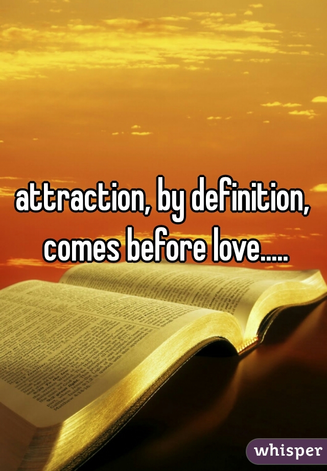 attraction, by definition, comes before love.....