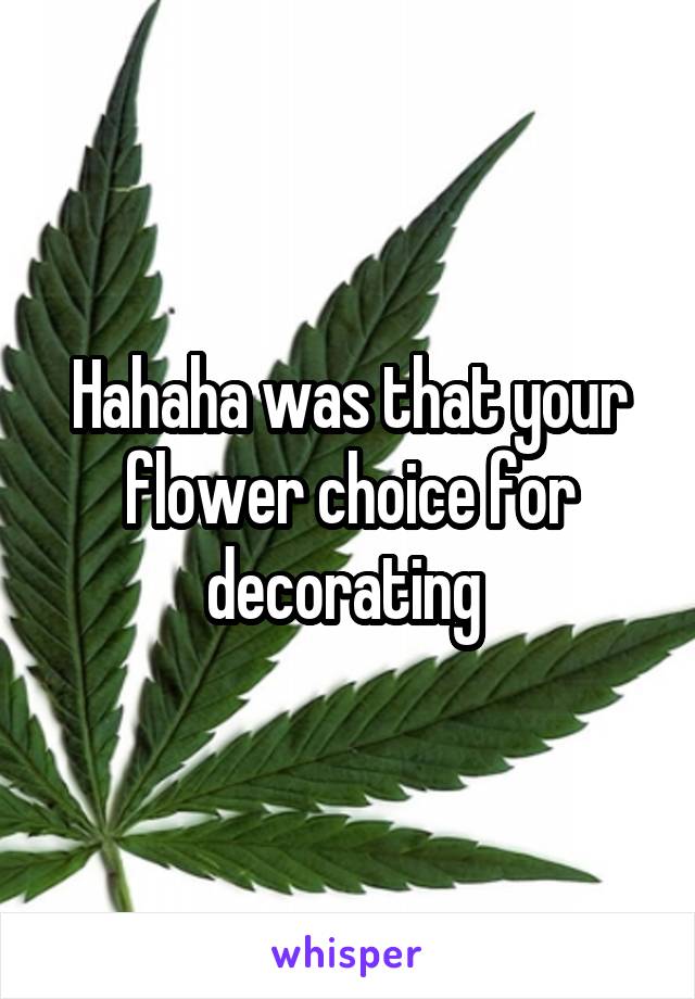 Hahaha was that your flower choice for decorating 