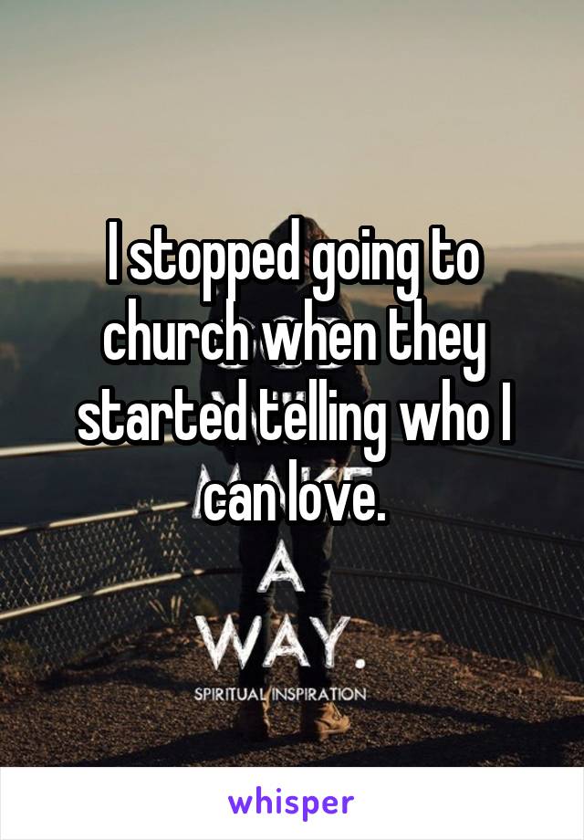 I stopped going to church when they started telling who I can love.
