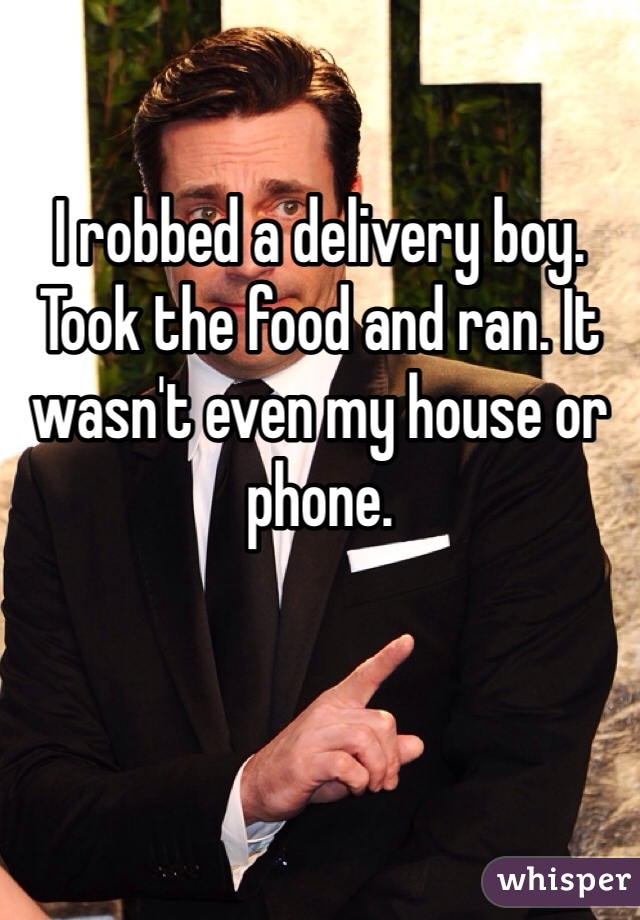 
I robbed a delivery boy. Took the food and ran. It wasn't even my house or phone. 