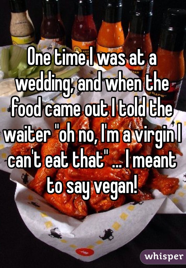One time I was at a wedding, and when the food came out I told the waiter "oh no, I'm a virgin I can't eat that" ... I meant to say vegan! 