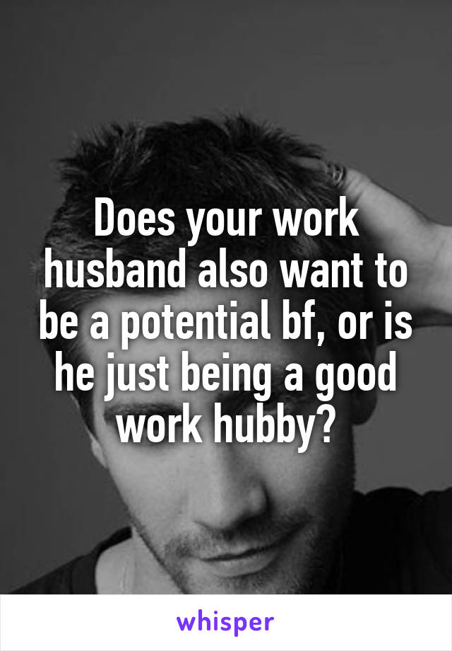Does your work husband also want to be a potential bf, or is he just being a good work hubby?