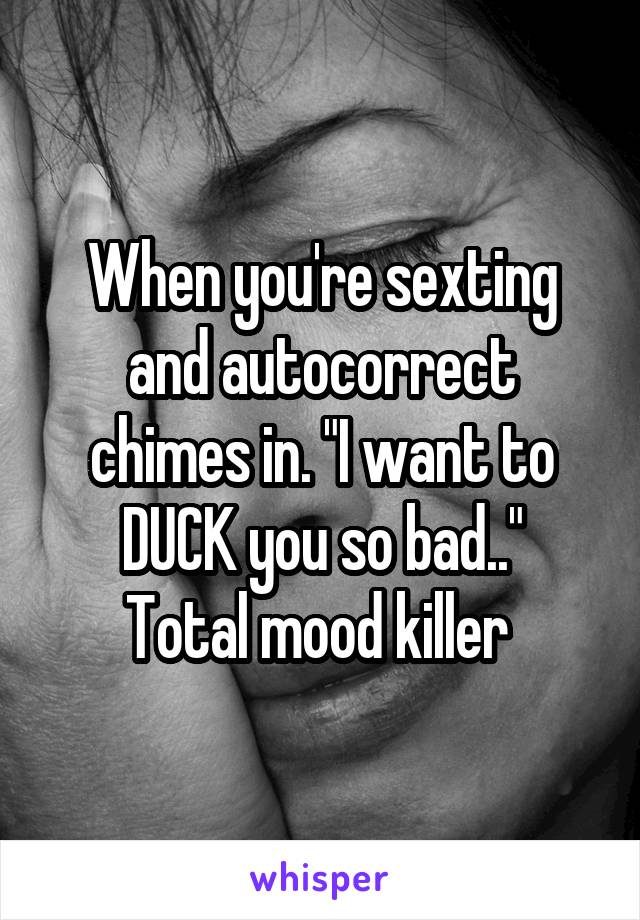 When you're sexting and autocorrect chimes in. "I want to DUCK you so bad.."
Total mood killer 