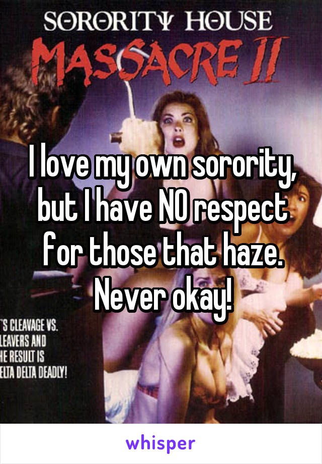I love my own sorority, but I have NO respect for those that haze. Never okay!