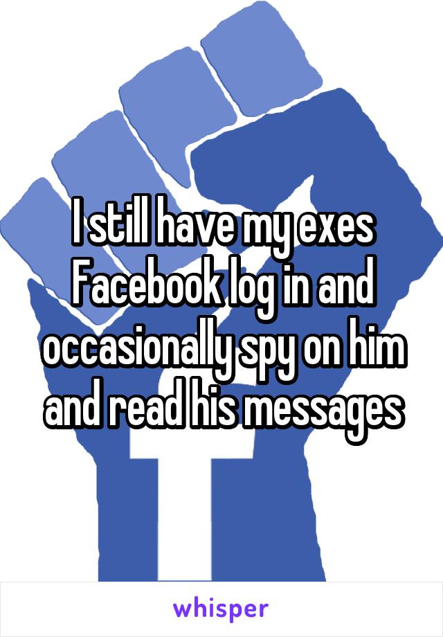I still have my exes Facebook log in and occasionally spy on him and read his messages