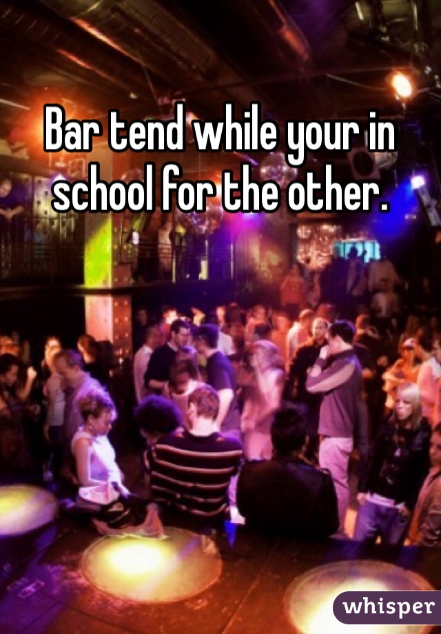 Bar tend while your in school for the other. 