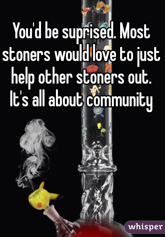 You'd be suprised. Most stoners would love to just help other stoners out. 
It's all about community 
