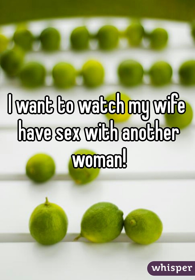 I want to watch my wife have sex with another woman!