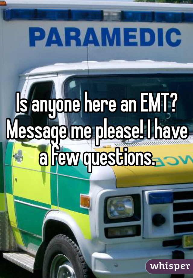 Is anyone here an EMT? Message me please! I have a few questions. 