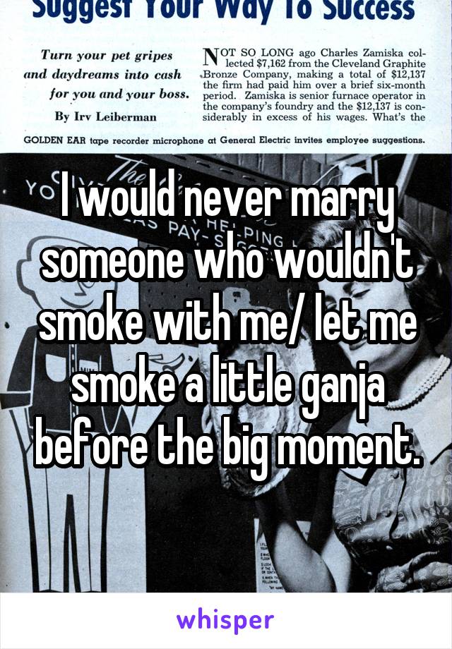 I would never marry someone who wouldn't smoke with me/ let me smoke a little ganja before the big moment.