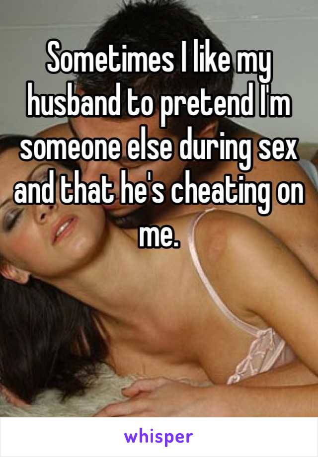 Sometimes I like my husband to pretend I'm someone else during sex and that he's cheating on me. 