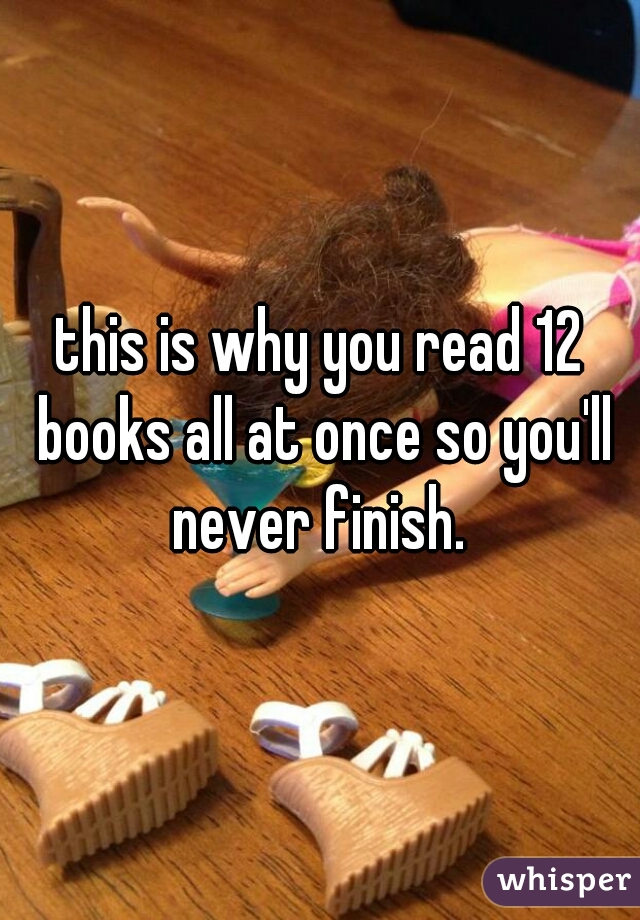 this is why you read 12 books all at once so you'll never finish. 