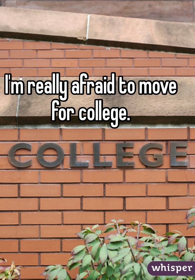 I'm really afraid to move for college. 