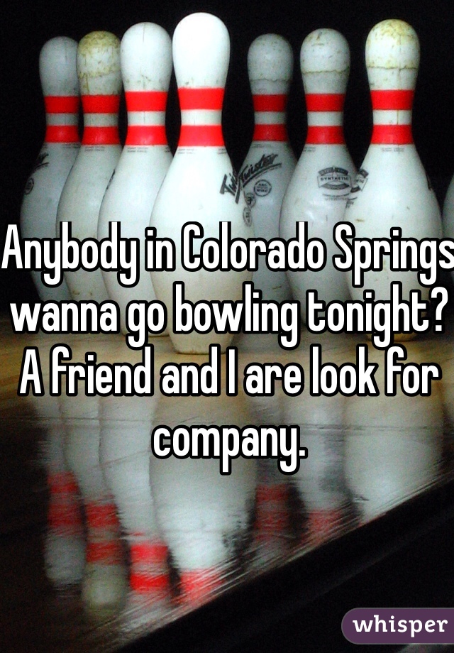 Anybody in Colorado Springs wanna go bowling tonight? A friend and I are look for company. 