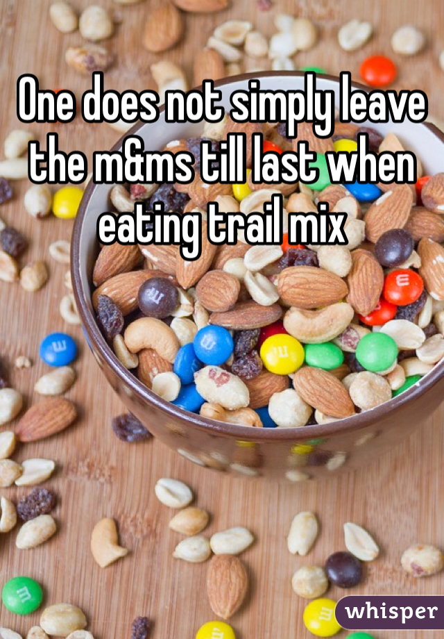 One does not simply leave the m&ms till last when eating trail mix 