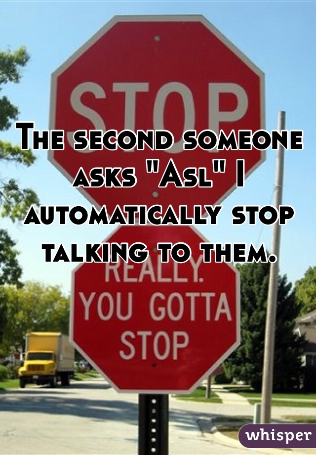 The second someone asks "Asl" I automatically stop talking to them.
