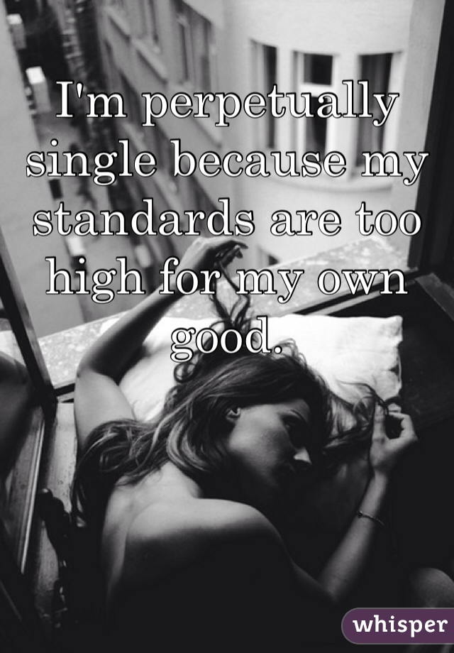 I'm perpetually single because my standards are too high for my own good. 
