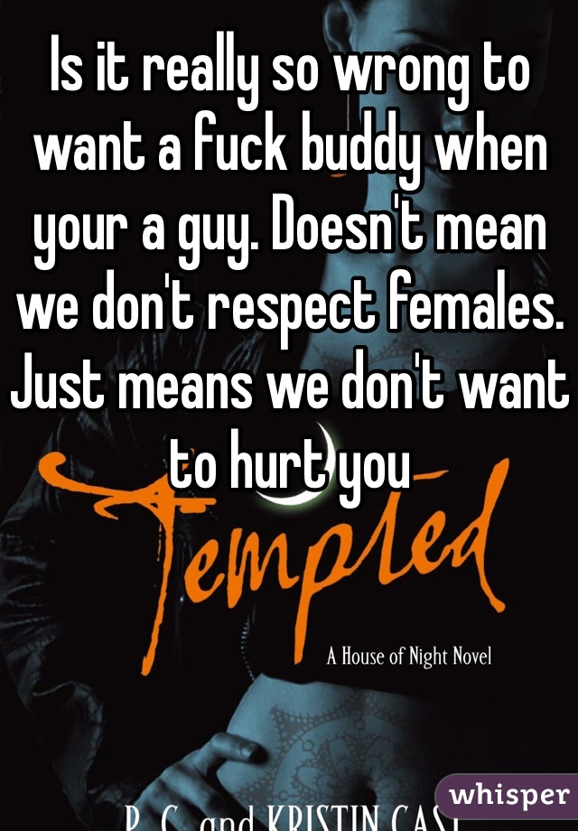 Is it really so wrong to want a fuck buddy when your a guy. Doesn't mean we don't respect females. Just means we don't want to hurt you