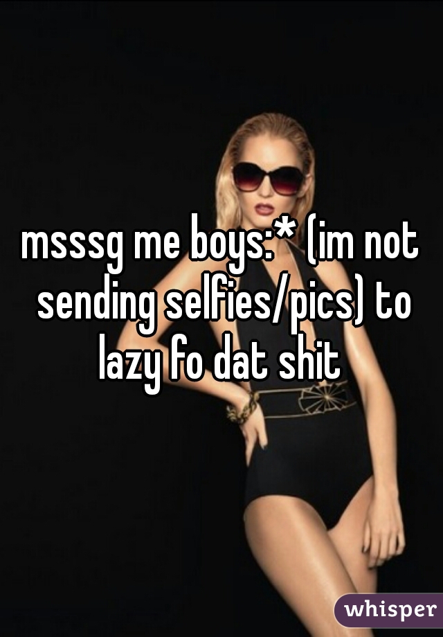 msssg me boys:* (im not sending selfies/pics) to lazy fo dat shit 