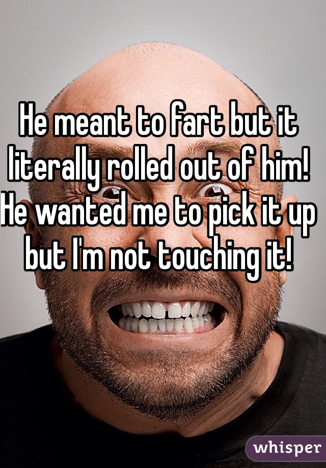 He meant to fart but it literally rolled out of him! He wanted me to pick it up but I'm not touching it!