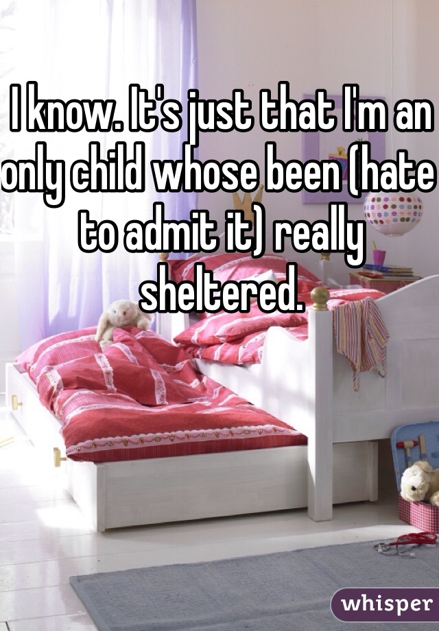 I know. It's just that I'm an only child whose been (hate to admit it) really sheltered. 