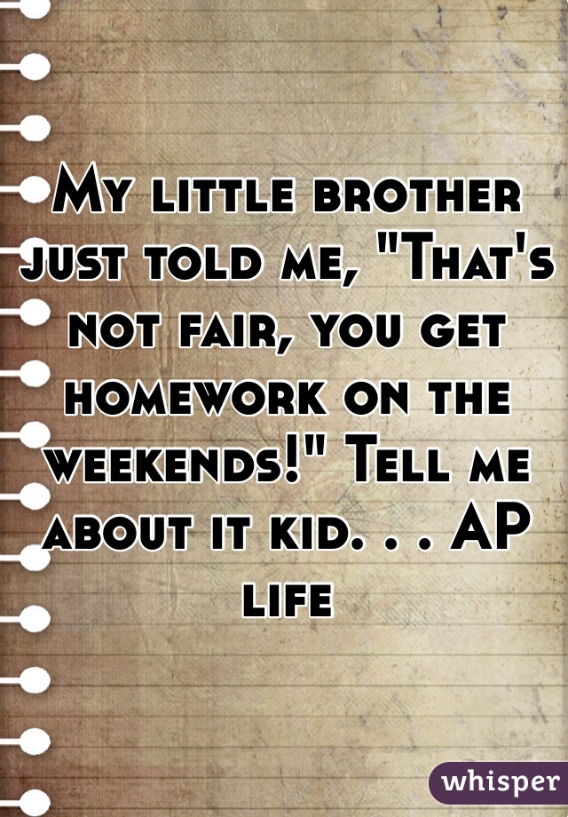 My little brother just told me, "That's not fair, you get homework on the weekends!" Tell me about it kid. . . AP life