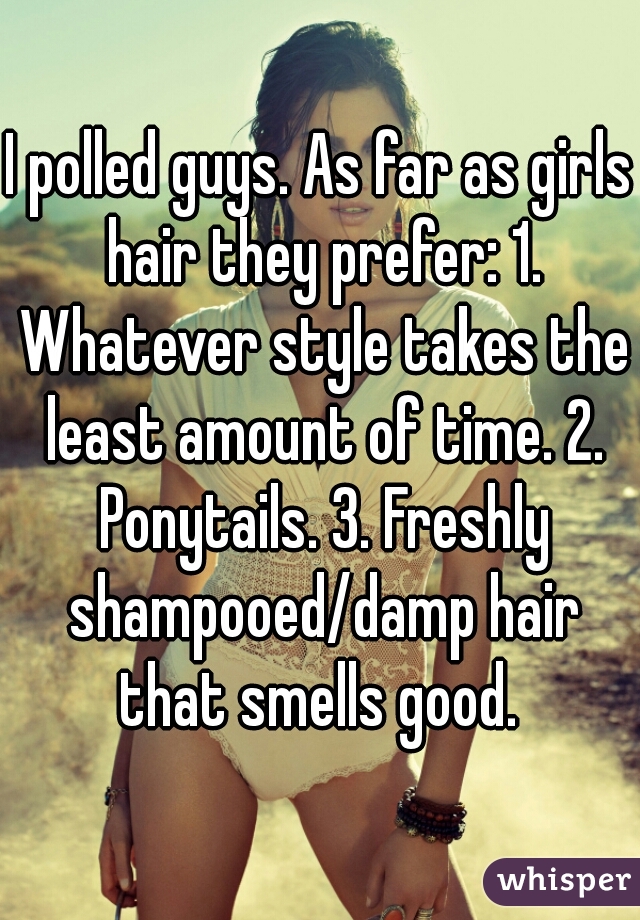 I polled guys. As far as girls hair they prefer: 1. Whatever style takes the least amount of time. 2. Ponytails. 3. Freshly shampooed/damp hair that smells good. 