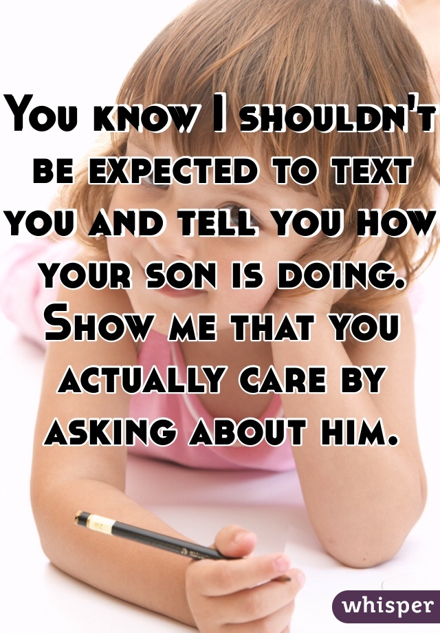 You know I shouldn't be expected to text you and tell you how your son is doing. Show me that you actually care by asking about him.