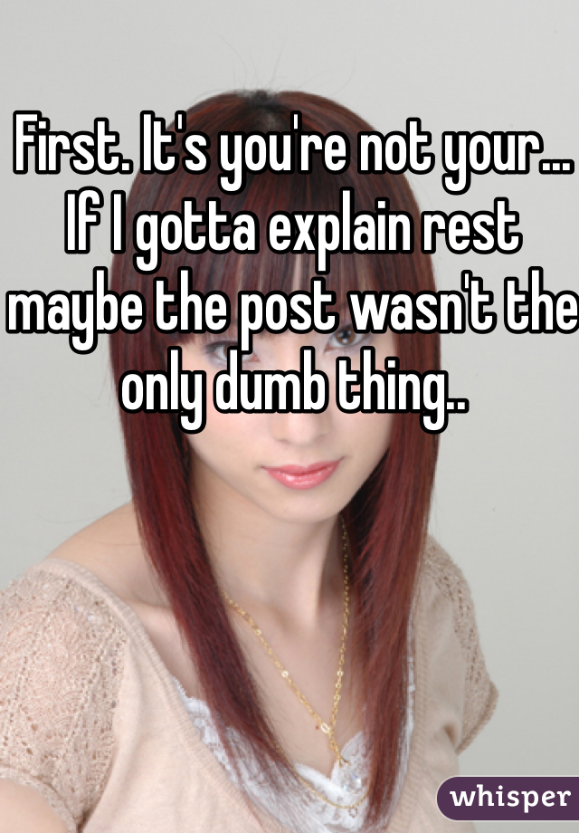First. It's you're not your... If I gotta explain rest maybe the post wasn't the only dumb thing..