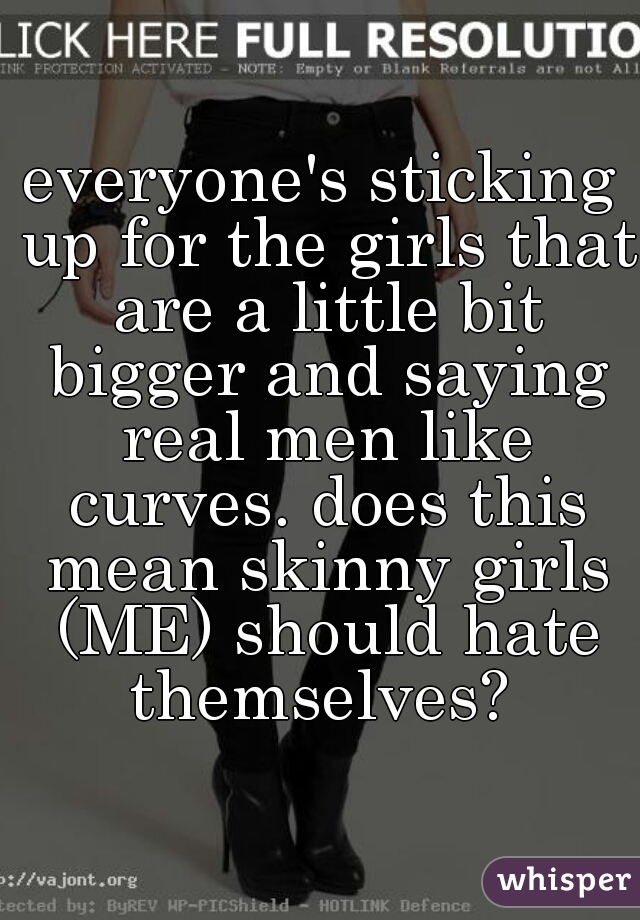 everyone's sticking up for the girls that are a little bit bigger and saying real men like curves. does this mean skinny girls (ME) should hate themselves? 