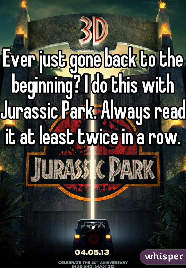 Ever just gone back to the beginning? I do this with Jurassic Park. Always read it at least twice in a row.