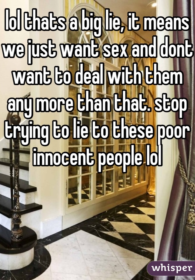 lol thats a big lie, it means we just want sex and dont want to deal with them any more than that. stop trying to lie to these poor innocent people lol