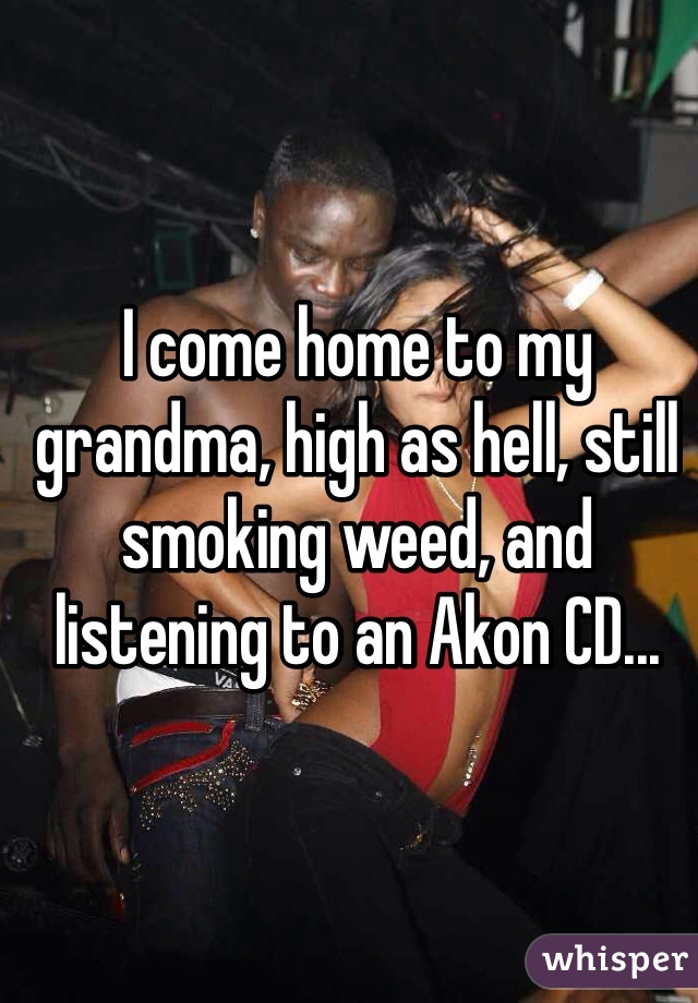 I come home to my grandma, high as hell, still smoking weed, and listening to an Akon CD...