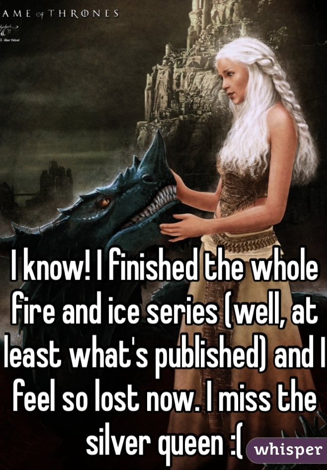 I know! I finished the whole fire and ice series (well, at least what's published) and I feel so lost now. I miss the silver queen :(