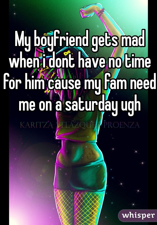 My boyfriend gets mad when i dont have no time for him cause my fam need me on a saturday ugh 