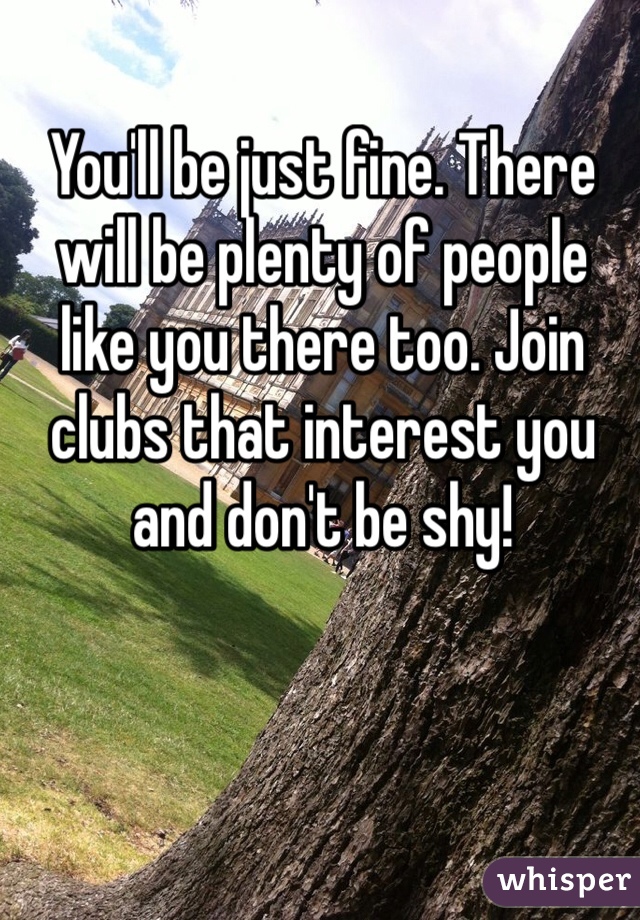 You'll be just fine. There will be plenty of people like you there too. Join clubs that interest you and don't be shy!