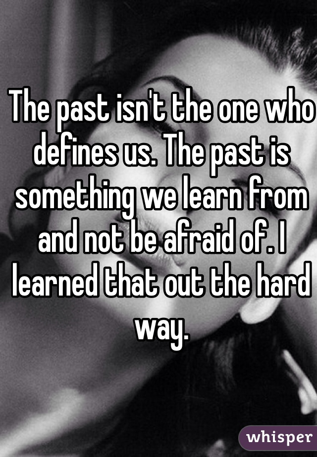 The past isn't the one who defines us. The past is something we learn from and not be afraid of. I learned that out the hard way. 