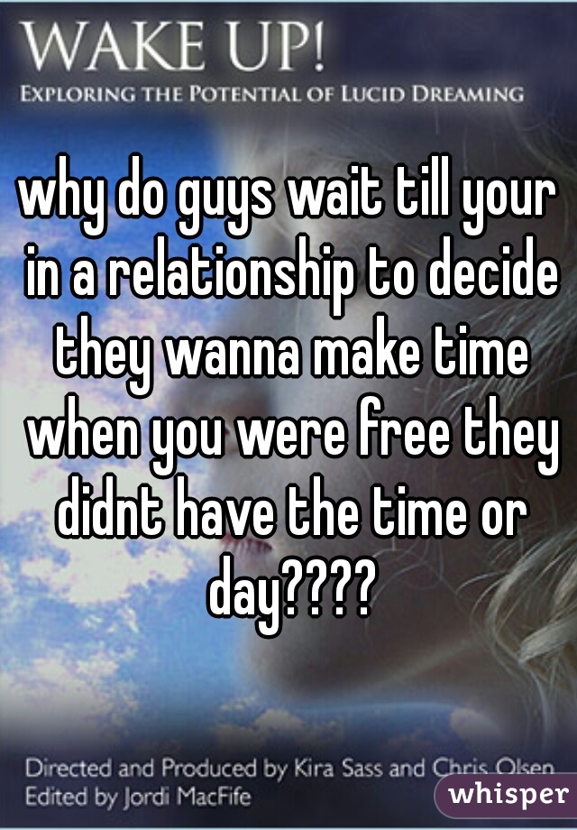 why do guys wait till your in a relationship to decide they wanna make time when you were free they didnt have the time or day????