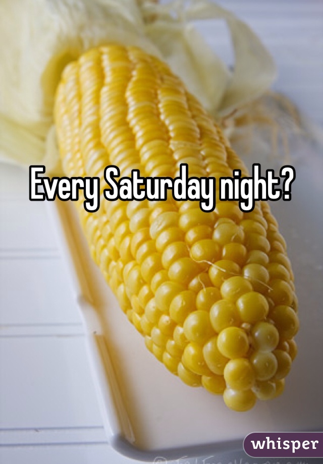Every Saturday night?